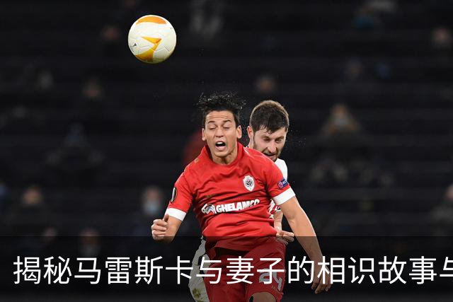揭秘马雷斯卡与妻子的相识故事与家庭