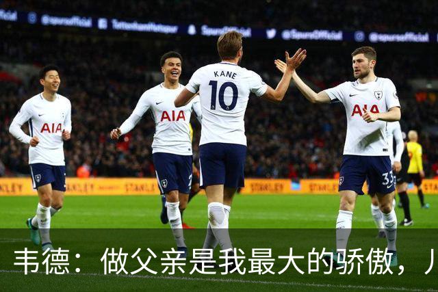 韦德：做父亲是我最大的骄傲，儿子出生改变了我